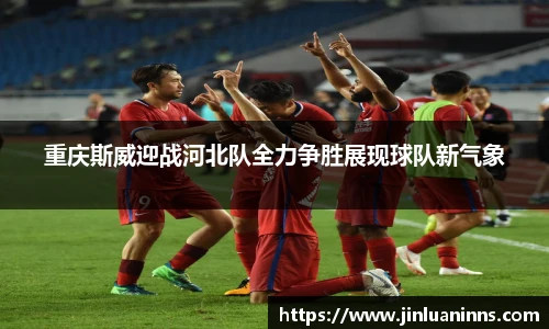 重庆斯威迎战河北队全力争胜展现球队新气象