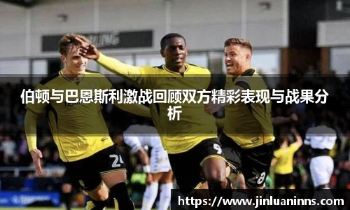 伯顿与巴恩斯利激战回顾双方精彩表现与战果分析