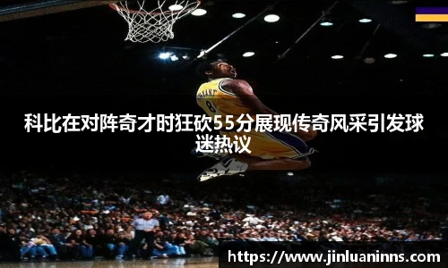 科比在对阵奇才时狂砍55分展现传奇风采引发球迷热议