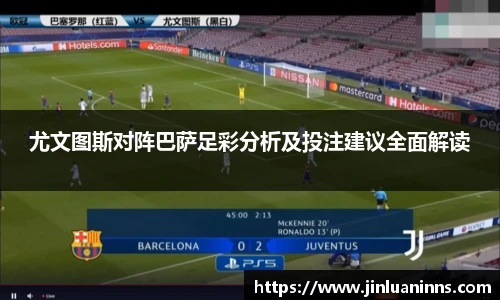 尤文图斯对阵巴萨足彩分析及投注建议全面解读
