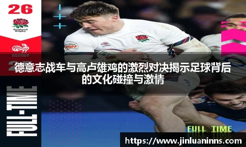 德意志战车与高卢雄鸡的激烈对决揭示足球背后的文化碰撞与激情