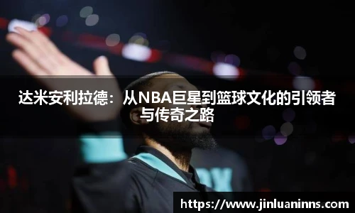 达米安利拉德：从NBA巨星到篮球文化的引领者与传奇之路