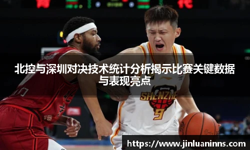 北控与深圳对决技术统计分析揭示比赛关键数据与表现亮点