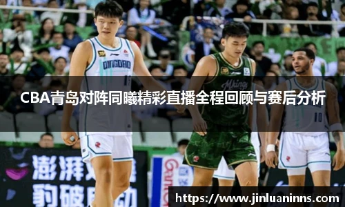 CBA青岛对阵同曦精彩直播全程回顾与赛后分析