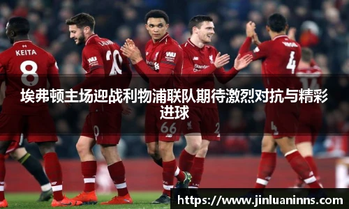 埃弗顿主场迎战利物浦联队期待激烈对抗与精彩进球