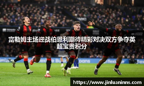 富勒姆主场迎战伯恩利期待精彩对决双方争夺英超宝贵积分