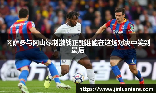 冈萨多与冈山绿制激战正酣谁能在这场对决中笑到最后